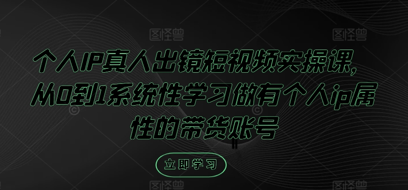 《从0到1打造个人IP带货账号：真人出镜短视频实操全攻略》-小伟资源网