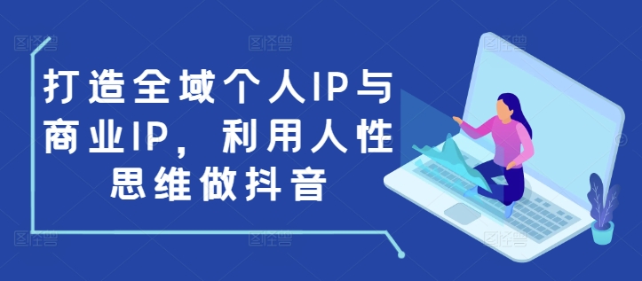 《抖音全域IP打造：运用人性思维构建个人与商业品牌》-小伟资源网