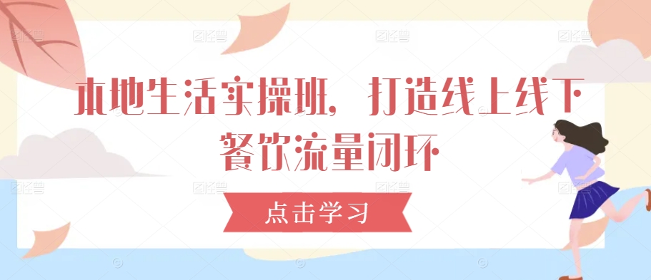 《本地生活实操班：构建线上线下餐饮流量闭环的实战指南》-小伟资源网