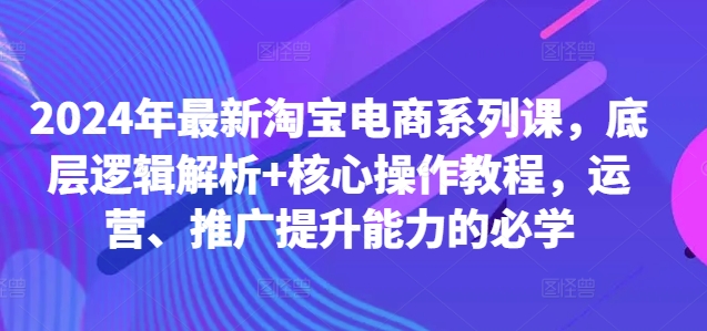 2024淘宝电商实战课：底层逻辑解析与核心操作教程，提升运营推广能力-小伟资源网