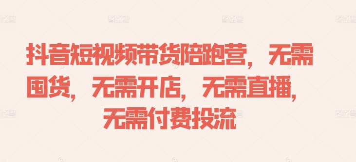 抖音短视频带货陪跑营：零囤货、零开店、零直播、零付费投流，轻松开启电商新篇章-小伟资源网