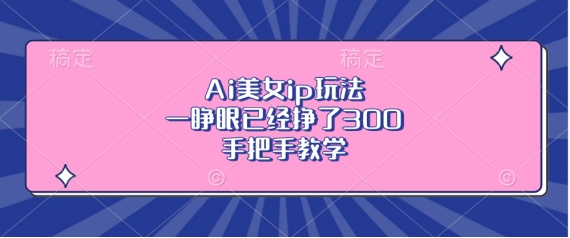 揭秘AI美女IP玩法：手把手教学，轻松日赚300元-小伟资源网