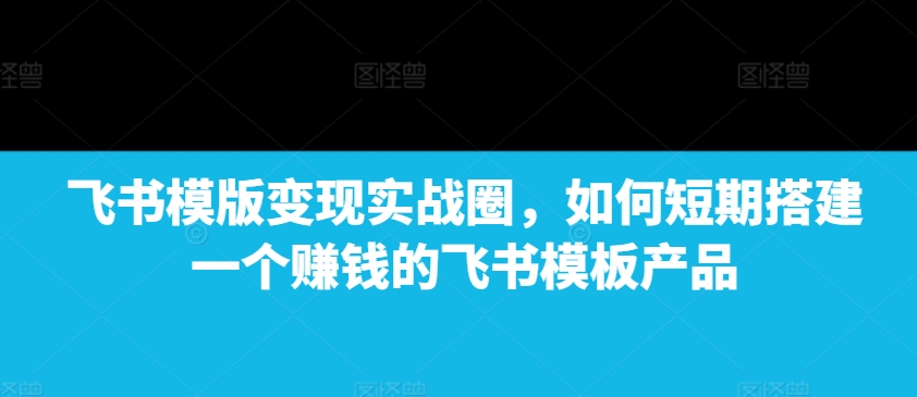飞书模板实战指南：快速打造盈利产品的秘诀-小伟资源网