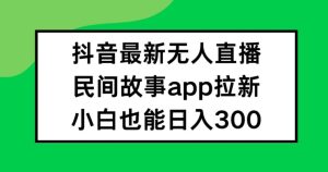 抖音无人直播与民间故事APP拉新策略:小白日赚300+的秘诀揭秘-小伟资源网