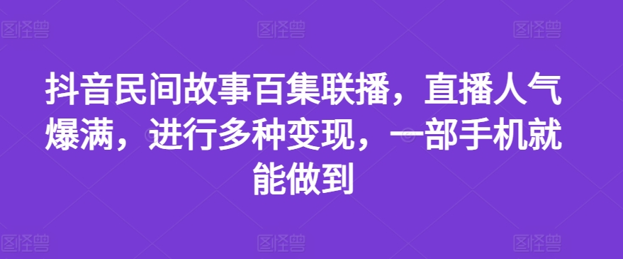 抖音百集民间故事直播：人气爆棚，多方式变现，一部手机轻松实现【揭秘】-小伟资源网