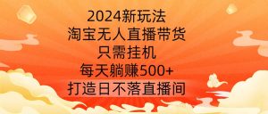 2024淘宝无人直播新玩法：挂机躺赚500+，揭秘日不落直播间打造秘籍-小伟资源网