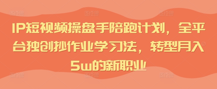 全平台独创IP短视频操盘手陪跑计划，抄作业学习法助你转型月入5w-小伟资源网