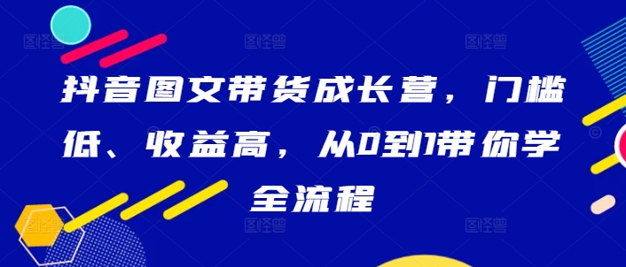 抖音图文带货全流程教学：低门槛高收益，从0到1快速成长-小伟资源网