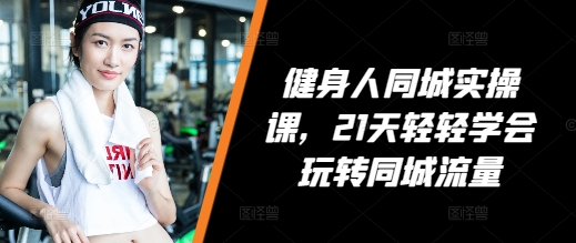 21天轻松掌握同城流量技巧：健身人实操课全攻略-小伟资源网