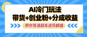 AI创新玩法：带货+创业粉+分成收益，助你快速逆袭实现财富增长【揭秘】-小伟资源网
