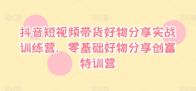抖音短视频带货实战营：零基础创富特训，好物分享技巧全攻略-小伟资源网