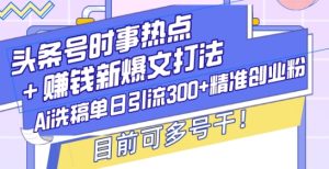 揭秘头条号时事热点+AI洗稿引流300+精准创业粉的赚钱新爆文打法-小伟资源网