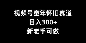 揭秘视频号童年怀旧赛道：日入300+，新手老手皆可轻松上手-小伟资源网