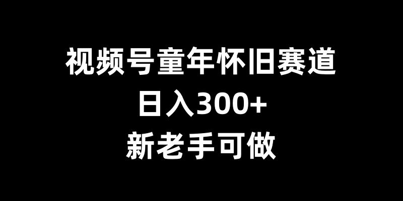 揭秘视频号童年怀旧赛道：日入300+，新手老手皆可轻松上手-小伟资源网