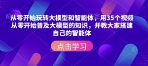 35个视频带你从零掌握大模型与智能体搭建，轻松玩转AI技术-小伟资源网