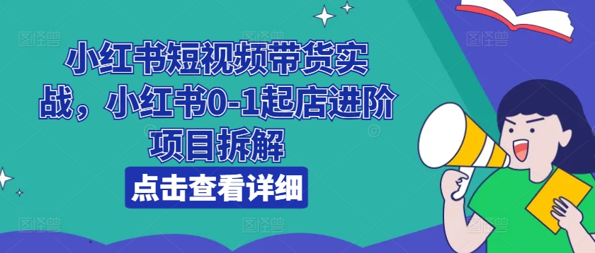 小红书短视频带货全攻略：从0到1起店进阶项目深度解析-小伟资源网