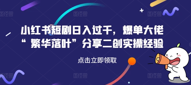 小红书短剧日赚千元，爆单达人“繁华落叶”揭秘二创实操秘籍-小伟资源网