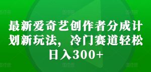 爱奇艺创作者新分成计划：冷门赛道日入300+全攻略-小伟资源网