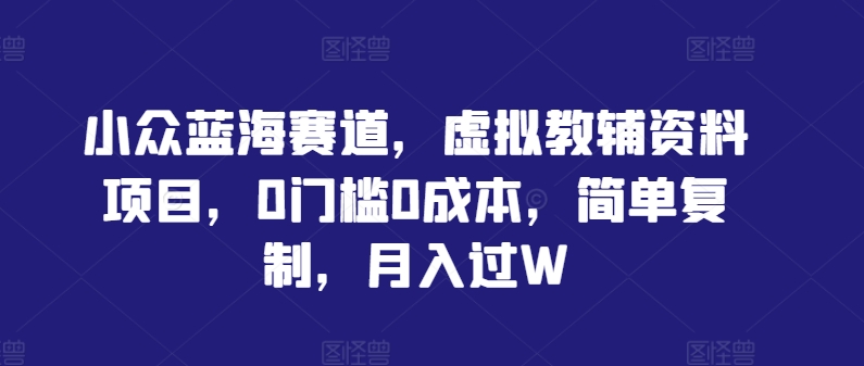 揭秘虚拟教辅资料项目：0门槛0成本，轻松复制月入过万的小众蓝海赛道-小伟资源网