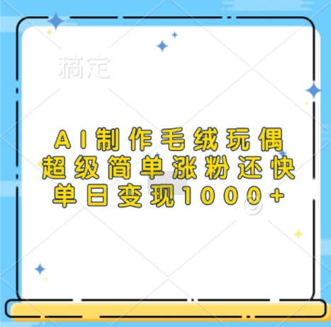 AI轻松制作毛绒玩偶，快速涨粉单日变现1k-小伟资源网