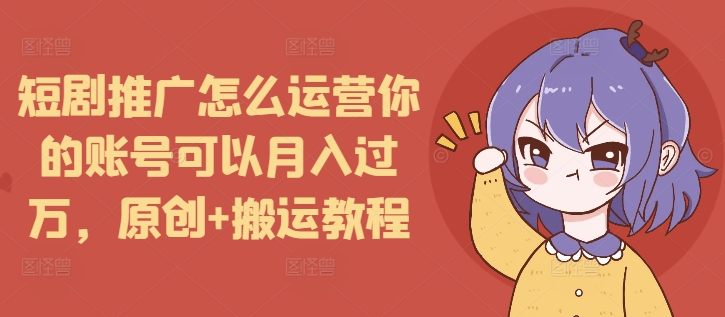 短剧推广账号运营秘籍：原创与搬运结合，轻松实现月入过万-小伟资源网