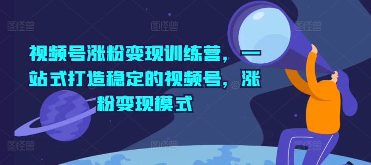 视频号涨粉变现训练营：一站式打造稳定粉丝增长与盈利模式-小伟资源网