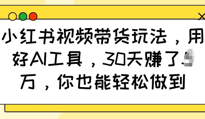 小红书AI视频带货秘籍：30天轻松实现万元收益，你也能做到！-小伟资源网