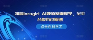 抖音Loragirl AI颜值赛道全攻略:原创内容发布技巧与平台策略-小伟资源网