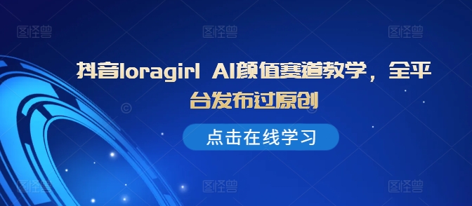 抖音Loragirl AI颜值赛道全攻略：原创内容发布技巧与平台策略-小伟资源网