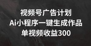 揭秘:视频号广告计划,AI小程序一键生成作品,单视频收益300+-小伟资源网