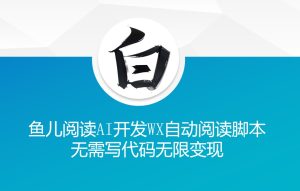 揭秘“鱼儿阅读”：AI驱动无需代码，自动微信阅读脚本实现无限变现-小伟资源网