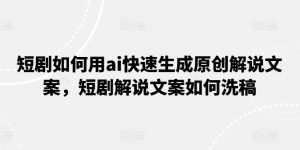 AI技术助力短剧解说文案快速生成与洗稿技巧全解析-小伟资源网