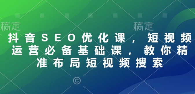 抖音SEO优化与短视频运营基础课：精准布局短视频搜索策略-小伟资源网