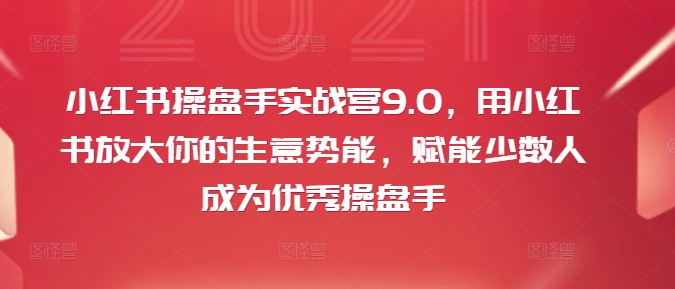 小红书操盘手实战营9.0：放大生意势能，赋能少数人成为优秀操盘手-小伟资源网