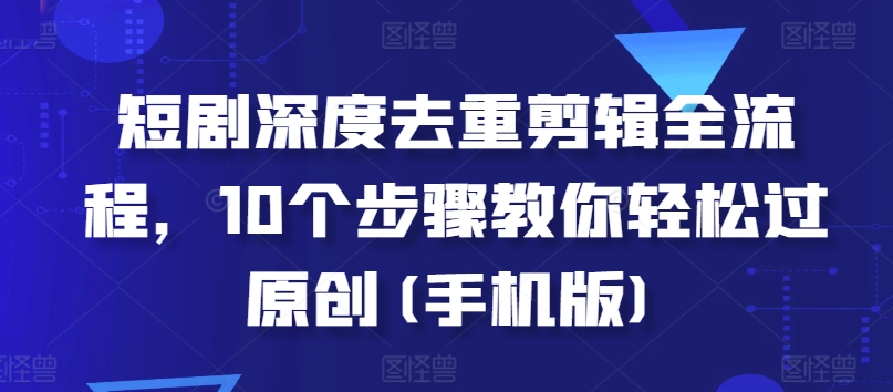 手机版短剧去重剪辑全流程：10步轻松过原创-小伟资源网