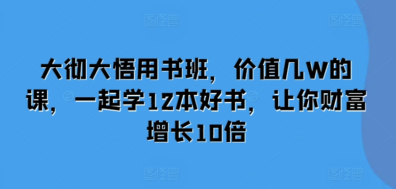 “大彻大悟用书班：12本好书助你财富增长10倍，价值数万课程等你来学”-小伟资源网