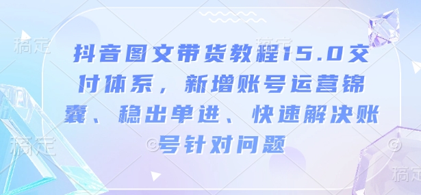 抖音图文带货15.0教程：账号运营锦囊与稳单策略，快速解决针对性问题-小伟资源网