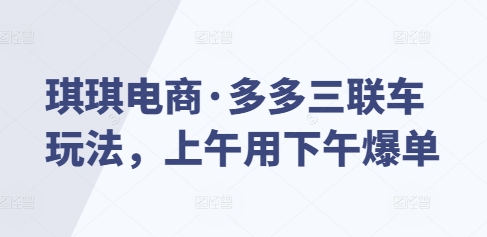 琪琪电商：多多三联车玩法，上午操作下午爆单秘籍-小伟资源网