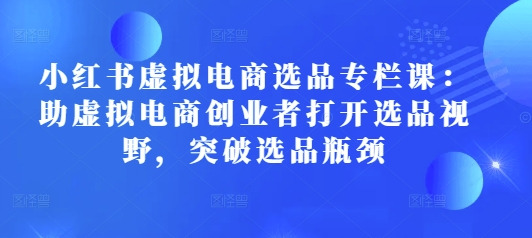 小红书虚拟电商选品课：助力创业者拓宽视野，突破选品瓶颈-小伟资源网