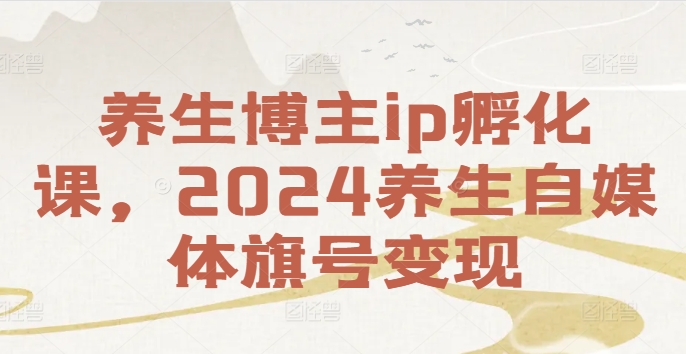 2024养生博主IP孵化课：自媒体变现策略与实战指南-小伟资源网