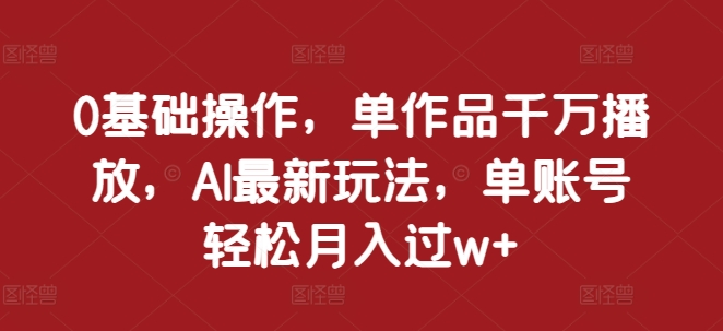 AI新玩法揭秘：0基础操作，单作品千万播放，轻松月入过万+-小伟资源网