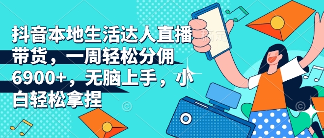 抖音本地生活达人直播带货：一周分佣6900+，新手也能轻松上手【揭秘】-小伟资源网
