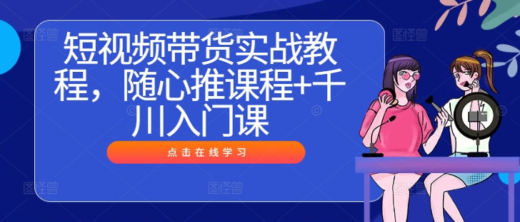 短视频带货实战指南：随心推与千川入门课程全解析-小伟资源网