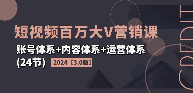 2024短视频百万大V营销课3.0：账号、内容与运营全攻略（24节）-小伟资源网