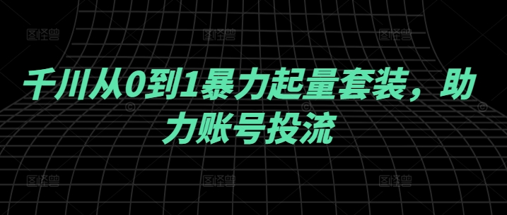 千川从0到1快速起量套装：高效助力账号投流，实现流量爆发式增长-小伟资源网