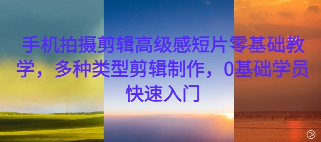 手机拍摄剪辑零基础速成：高级感短片制作全攻略，多种类型轻松上手-小伟资源网