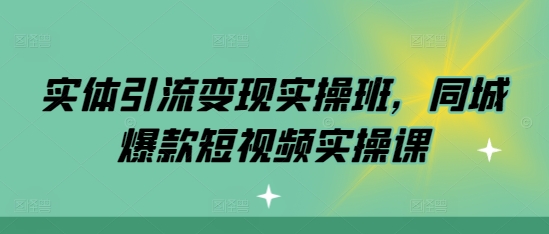 《实体店引流变现实战班：同城爆款短视频制作与营销实操课程》-小伟资源网