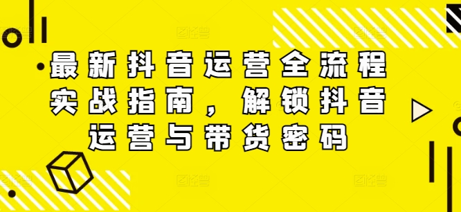 《抖音运营实战全攻略：解锁带货密码与高效运营技巧》-小伟资源网