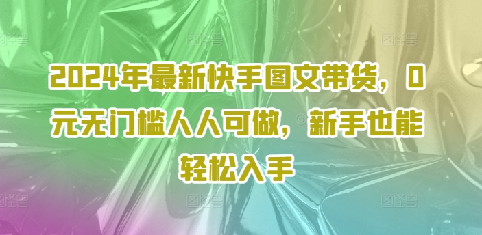 2024快手图文带货新机遇：0元入门，新手轻松上手，人人可参与-小伟资源网
