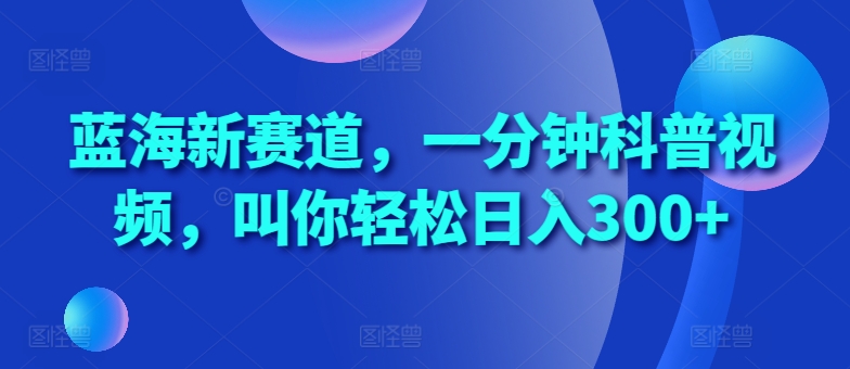 揭秘：一分钟科普视频如何助你轻松日入300+，抢占蓝海新赛道-小伟资源网